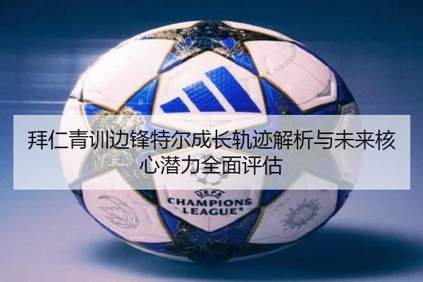 拜仁青训边锋特尔成长轨迹解析与未来核心潜力全面评估