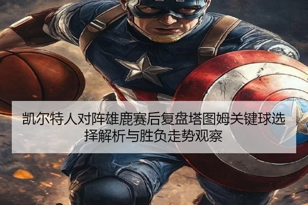 凯尔特人对阵雄鹿赛后复盘塔图姆关键球选择解析与胜负走势观察