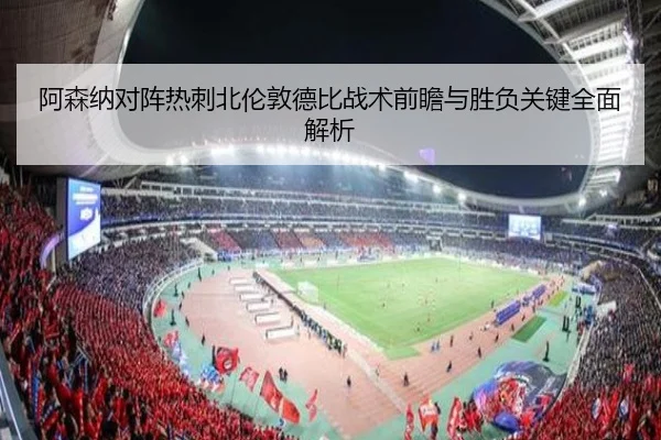 阿森纳对阵热刺北伦敦德比战术前瞻与胜负关键全面解析