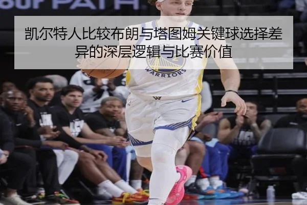 凯尔特人比较布朗与塔图姆关键球选择差异的深层逻辑与比赛价值
