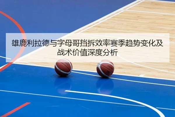 雄鹿利拉德与字母哥挡拆效率赛季趋势变化及战术价值深度分析